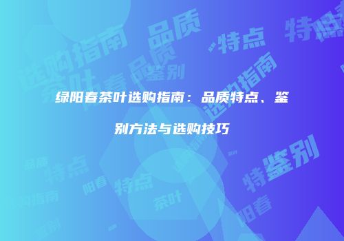 绿阳春茶叶选购指南：品质特点、鉴别方法与选购技巧