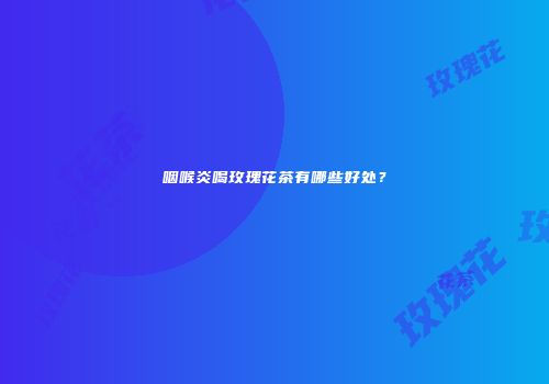 咽喉炎喝玫瑰花茶有哪些好处？