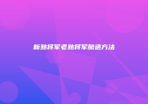 新熟将军老熟将军酿造方法