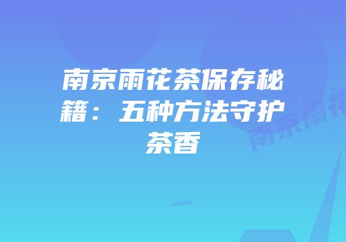 南京雨花茶保存秘籍：五种方法守护茶香