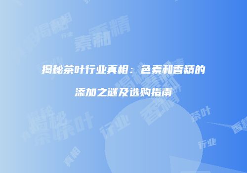 揭秘茶叶行业真相：色素和香精的添加之谜及选购指南