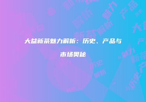 大益新茶魅力解析：历史、产品与市场奥秘
