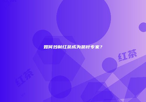 如何炒制红茶成为茶叶专家？