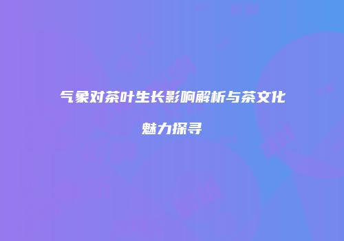 气象对茶叶生长影响解析与茶文化魅力探寻
