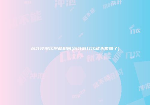 茶叶冲泡次序都相同(茶叶泡几次就不能喝了)