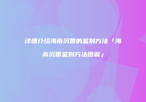 详细介绍海南沉香的鉴别方法「海南沉香鉴别方法图解」