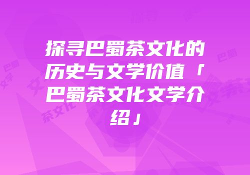 探寻巴蜀茶文化的历史与文学价值「巴蜀茶文化文学介绍」