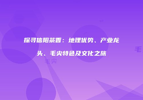 探寻信阳茶香：地理优势、产业龙头、毛尖特色及文化之旅