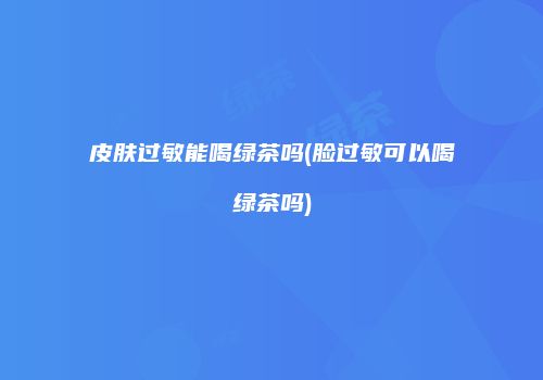 皮肤过敏能喝绿茶吗(脸过敏可以喝绿茶吗)