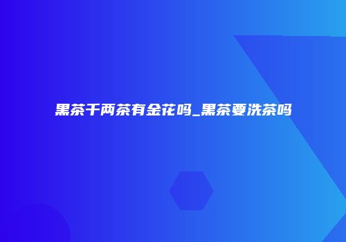 黑茶千两茶有金花吗_黑茶要洗茶吗