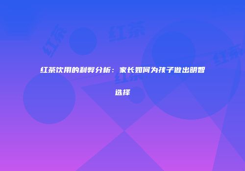 红茶饮用的利弊分析：家长如何为孩子做出明智选择