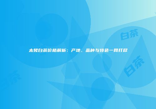太姥白茶价格解析：产地、品种与特色一网打尽