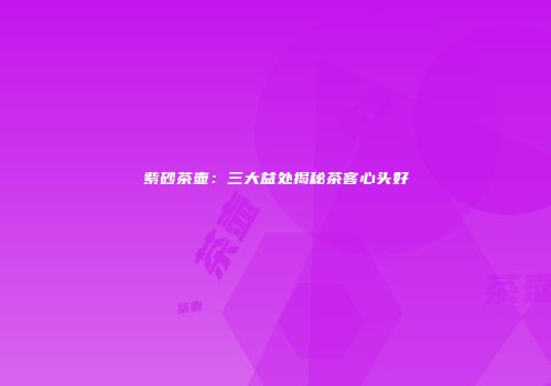 紫砂茶壶：三大益处揭秘茶客心头好