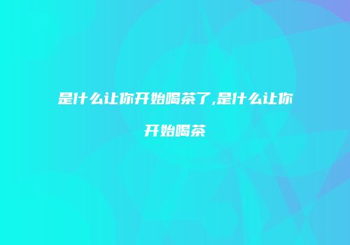 是什么让你开始喝茶了,是什么让你开始喝茶
