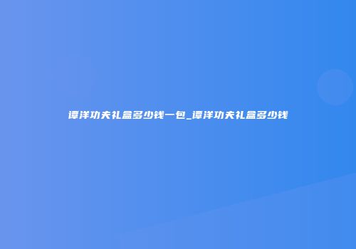 谭洋功夫礼盒多少钱一包_谭洋功夫礼盒多少钱