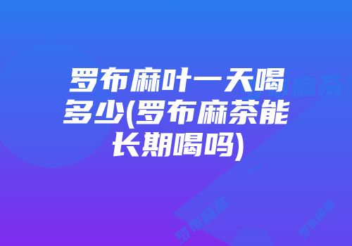 罗布麻叶一天喝多少(罗布麻茶能长期喝吗)