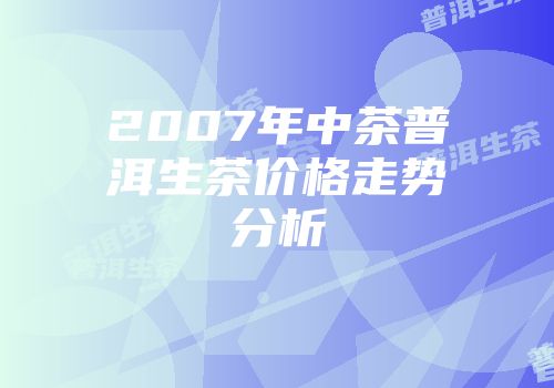 2007年中茶普洱生茶价格走势分析