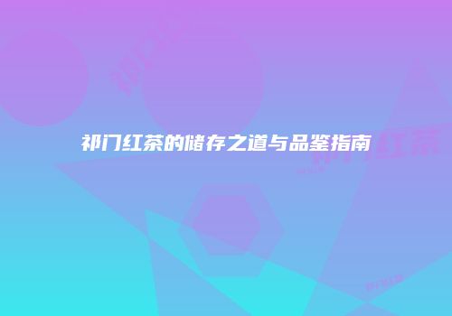 祁门红茶的储存之道与品鉴指南