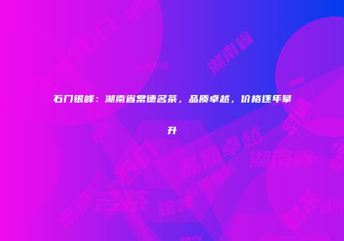 石门银峰：湖南省常德名茶，品质卓越，价格逐年攀升