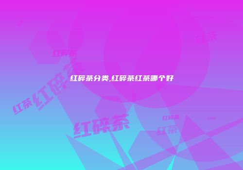 红碎茶分类,红碎茶红茶哪个好