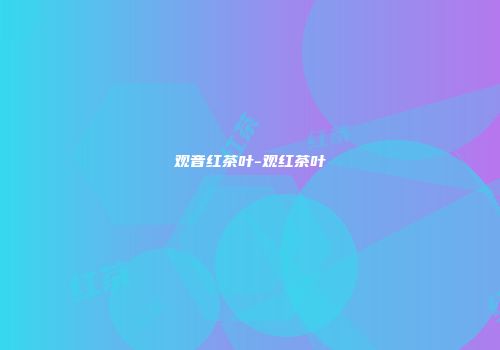 观音红茶叶-观红茶叶