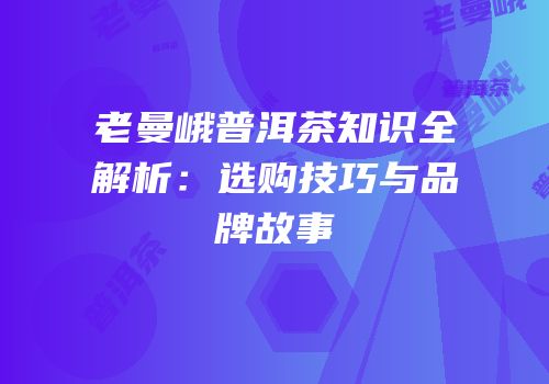 老曼峨普洱茶知识全解析：选购技巧与品牌故事