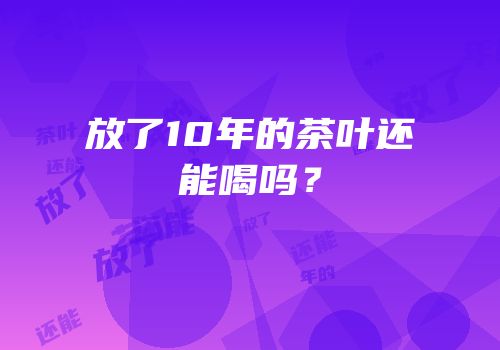 放了10年的茶叶还能喝吗？
