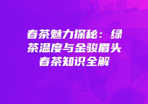 春茶魅力探秘：绿茶温度与金骏眉头春茶知识全解