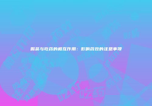 喝茶与吃药的相互作用：影响药效的注意事项