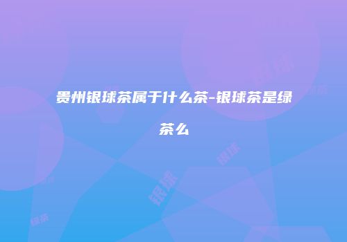 贵州银球茶属于什么茶-银球茶是绿茶么