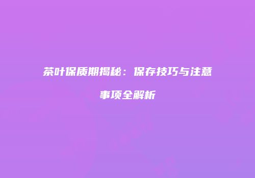 茶叶保质期揭秘：保存技巧与注意事项全解析