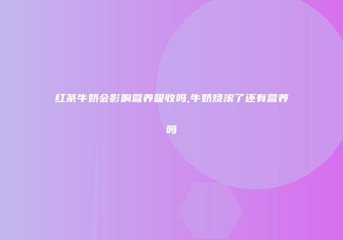 红茶牛奶会影响营养吸收吗,牛奶烧滚了还有营养吗