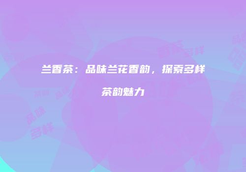 兰香茶：品味兰花香韵，探索多样茶韵魅力