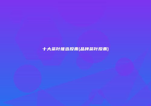 十大茶叶推选投票(品牌茶叶投票)