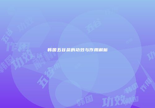 韩国五谷茶的功效与作用解析