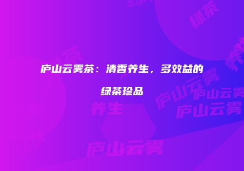 庐山云雾茶：清香养生，多效益的绿茶珍品