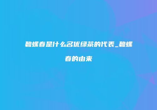 碧螺春是什么名优绿茶的代表_碧螺春的由来