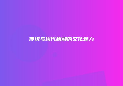 传统与现代相融的文化魅力