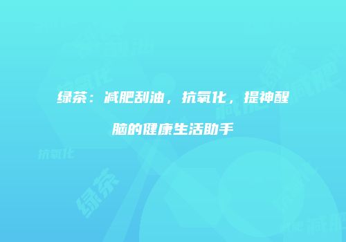 绿茶：减肥刮油，抗氧化，提神醒脑的健康生活助手