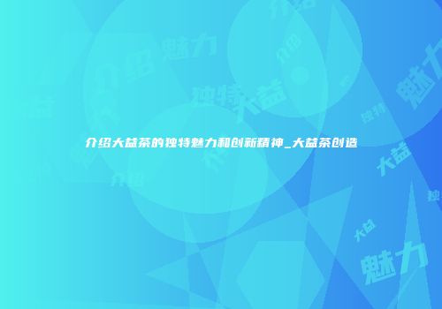 介绍大益茶的独特魅力和创新精神_大益茶创造