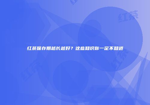 红茶保存期越长越好？这些知识你一定不知道