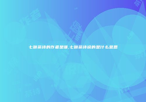 七碗茶诗的作者是谁,七碗茶诗说的是什么意思