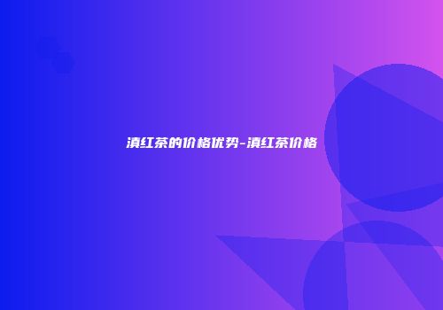 滇红茶的价格优势-滇红茶价格
