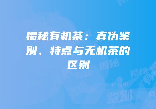揭秘有机茶：真伪鉴别、特点与无机茶的区别