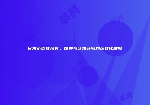 日本茶道抹茶具：精神与艺术交融的茶文化精髓
