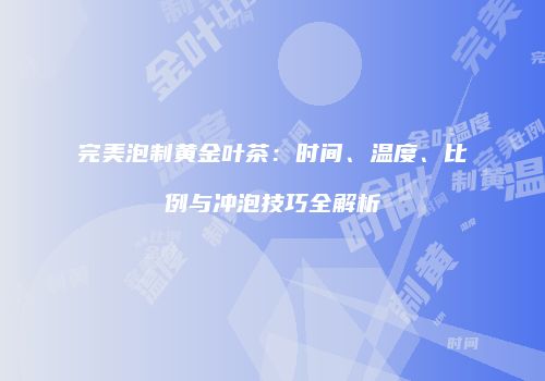 完美泡制黄金叶茶：时间、温度、比例与冲泡技巧全解析