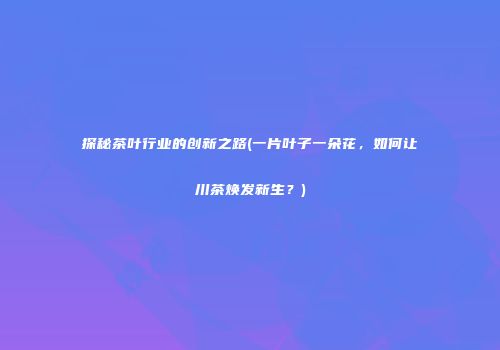 探秘茶叶行业的创新之路(一片叶子一朵花，如何让川茶焕发新生？)