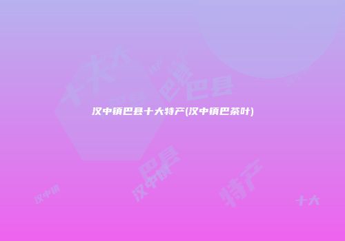 汉中镇巴县十大特产(汉中镇巴茶叶)