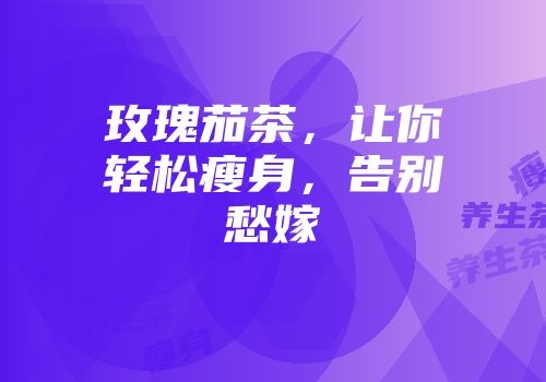 玫瑰茄茶，让你轻松瘦身，告别愁嫁