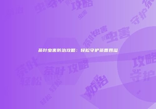 茶叶虫害防治攻略：轻松守护茶香四溢